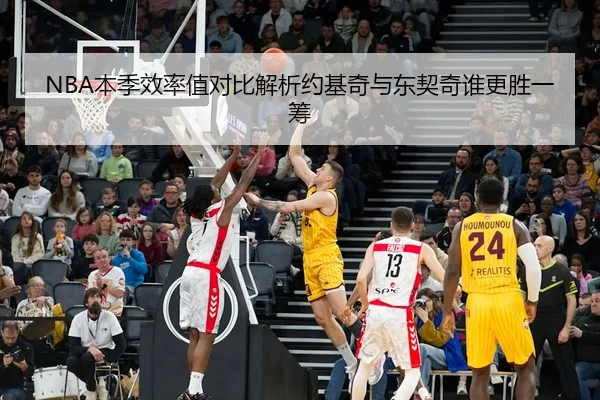 NBA本季效率值对比解析约基奇与东契奇谁更胜一筹