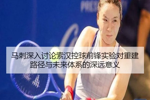 马刺深入讨论索汉控球前锋实验对重建路径与未来体系的深远意义