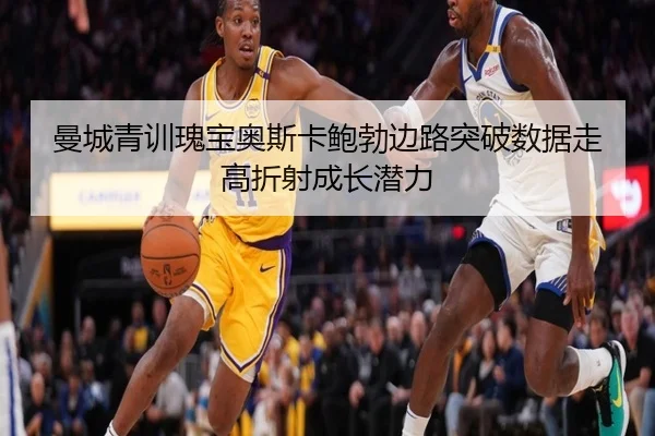 曼城青训瑰宝奥斯卡鲍勃边路突破数据走高折射成长潜力