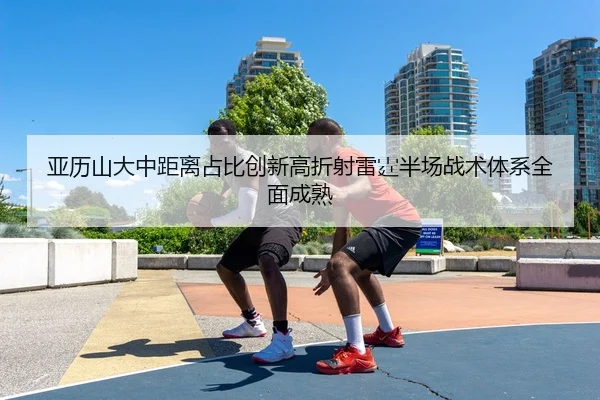 亚历山大中距离占比创新高折射雷霆半场战术体系全面成熟