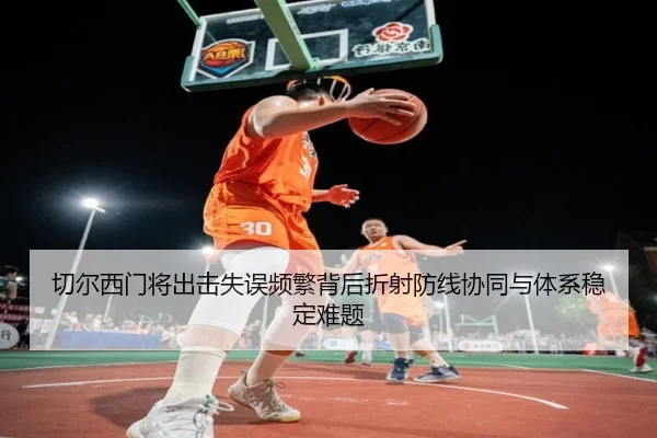 切尔西门将出击失误频繁背后折射防线协同与体系稳定难题